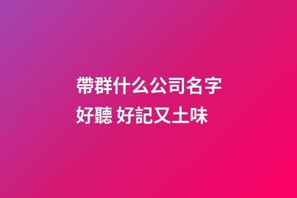 帶群什么公司名字好聽 好記又土味-第1張-公司起名-玄機派